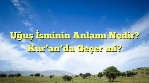 Uğuş İsminin Anlamı Nedir? Kur’an’da Geçer mi?